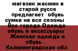 магазин жасмин в старой руссе предлагает  обувь сумки на все сезоны  - Все города Одежда, обувь и аксессуары » Женская одежда и обувь   . Калининградская обл.,Светлогорск г.